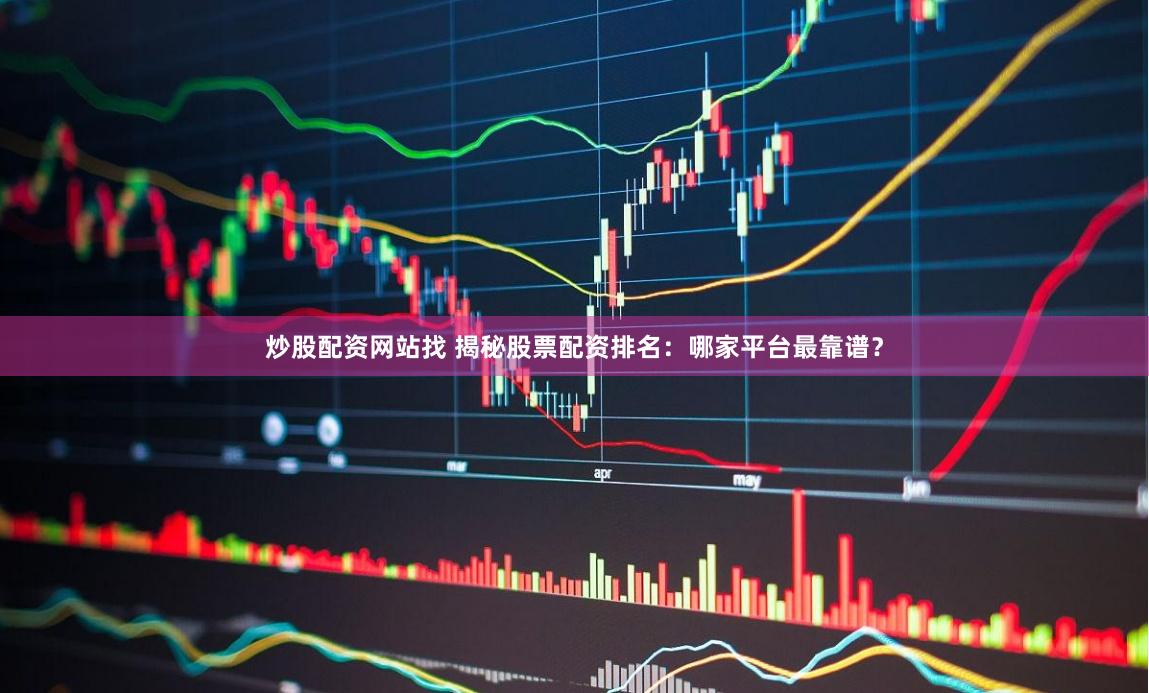 炒股配资网站找 揭秘股票配资排名：哪家平台最靠谱？