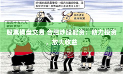 股票操盘交易 合肥炒股配资：助力投资，放大收益