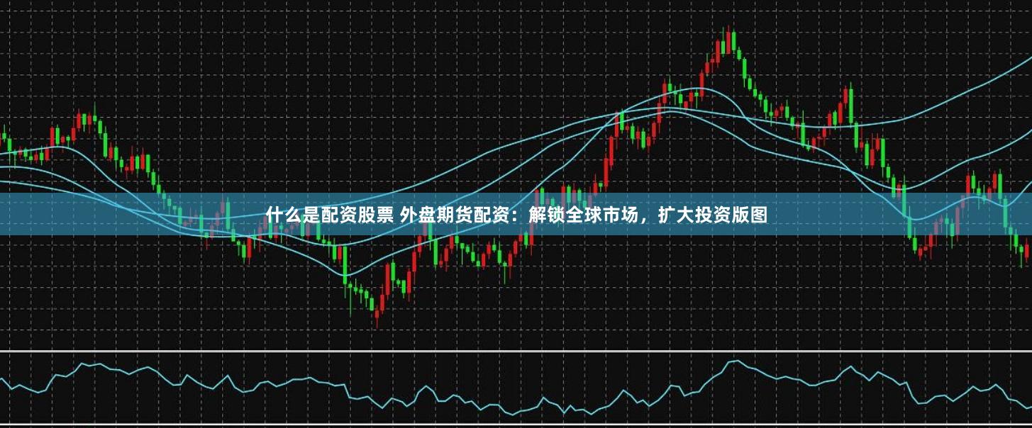 什么是配资股票 外盘期货配资：解锁全球市场，扩大投资版图