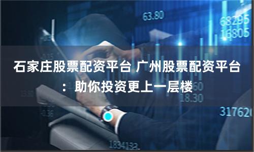 石家庄股票配资平台 广州股票配资平台：助你投资更上一层楼