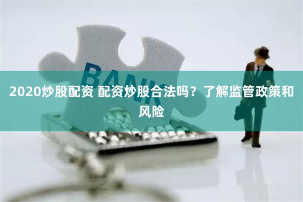 2020炒股配资 配资炒股合法吗？了解监管政策和风险