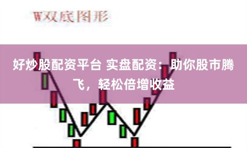 好炒股配资平台 实盘配资：助你股市腾飞，轻松倍增收益