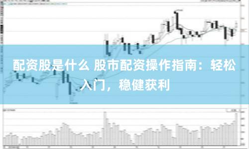 配资股是什么 股市配资操作指南：轻松入门，稳健获利