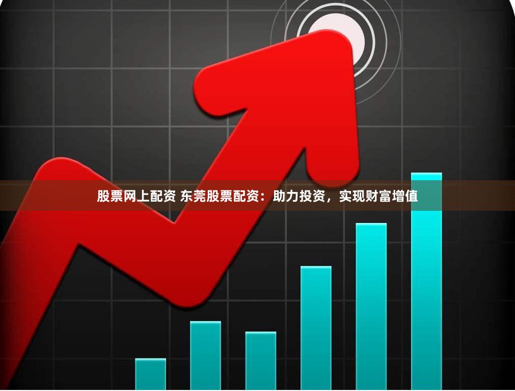 股票网上配资 东莞股票配资：助力投资，实现财富增值