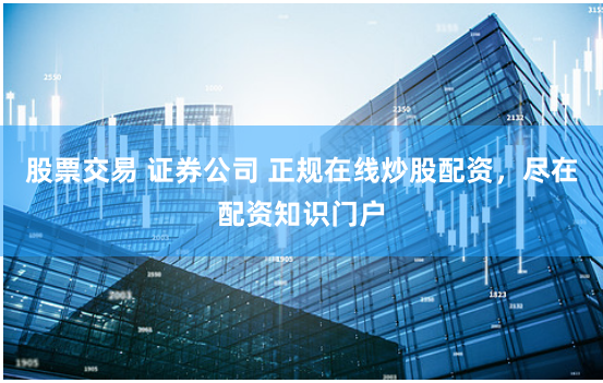 股票交易 证券公司 正规在线炒股配资，尽在配资知识门户