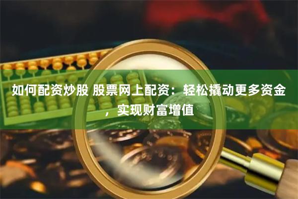 如何配资炒股 股票网上配资：轻松撬动更多资金，实现财富增值