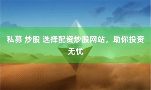 私募 炒股 选择配资炒股网站，助你投资无忧