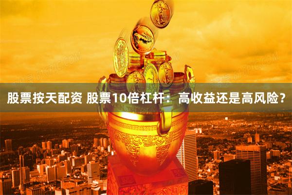 股票按天配资 股票10倍杠杆：高收益还是高风险？