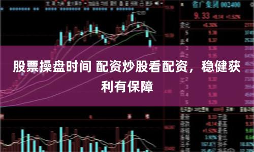 股票操盘时间 配资炒股看配资，稳健获利有保障