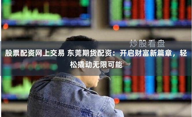 股票配资网上交易 东莞期货配资：开启财富新篇章，轻松撬动无限可能