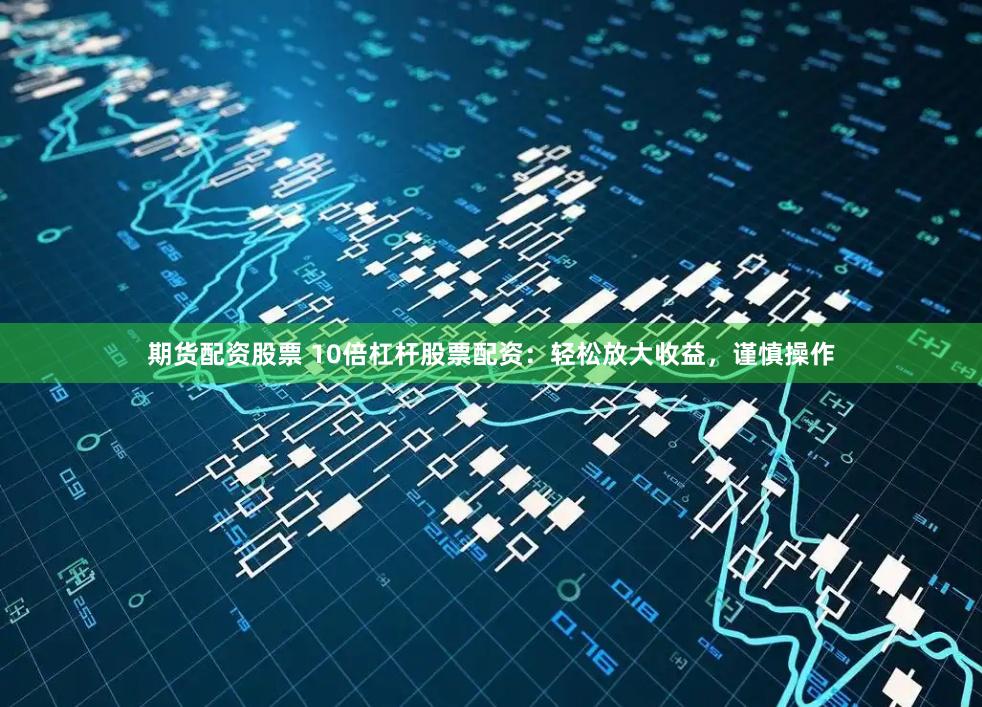 期货配资股票 10倍杠杆股票配资：轻松放大收益，谨慎操作