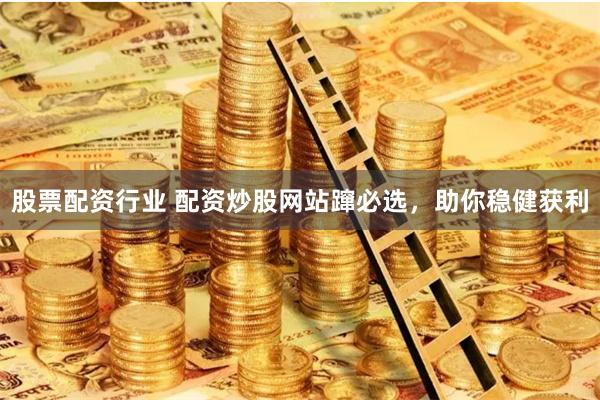 股票配资行业 配资炒股网站蹿必选，助你稳健获利