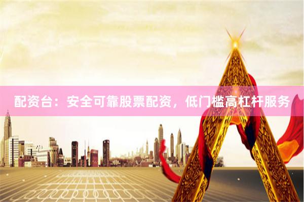 配资台：安全可靠股票配资，低门槛高杠杆服务
