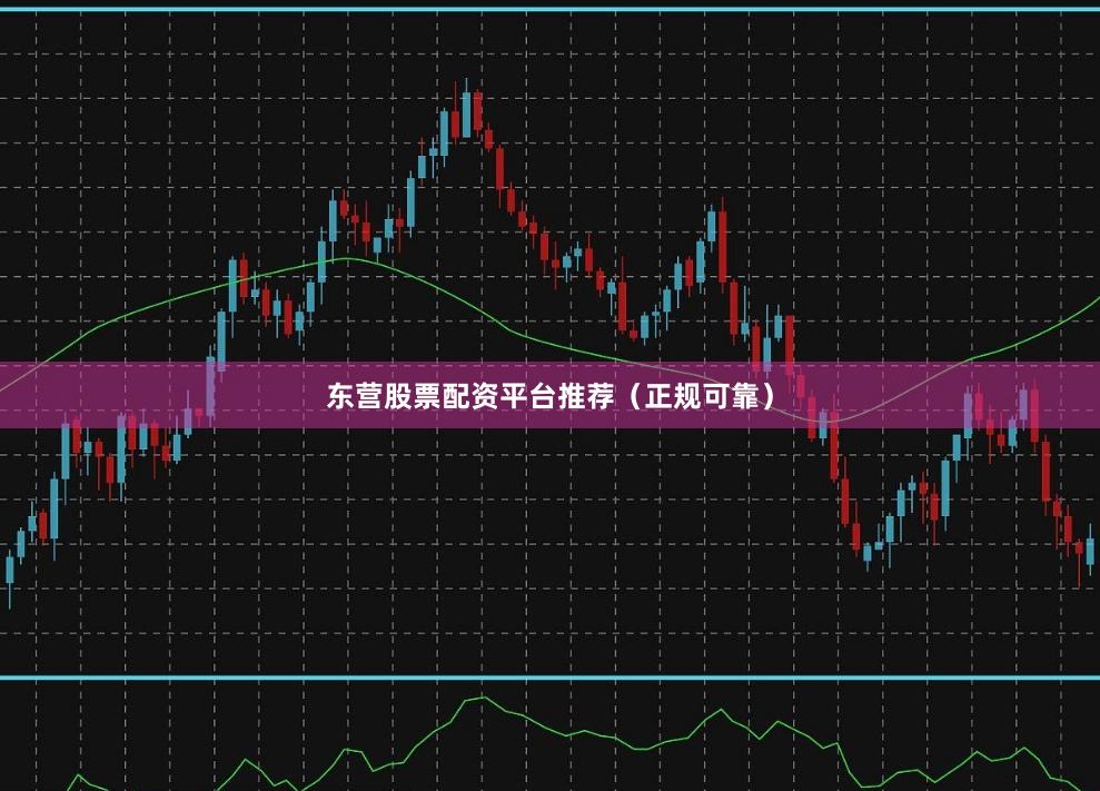 东营股票配资平台推荐（正规可靠）