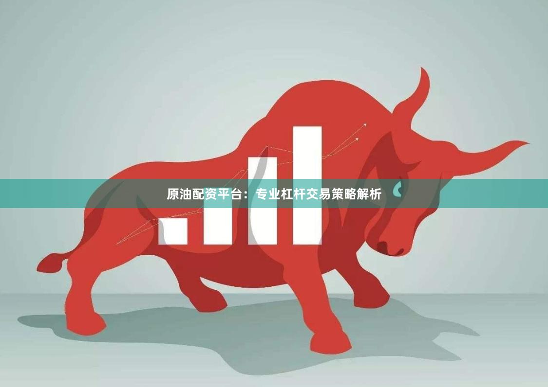 原油配资平台：专业杠杆交易策略解析