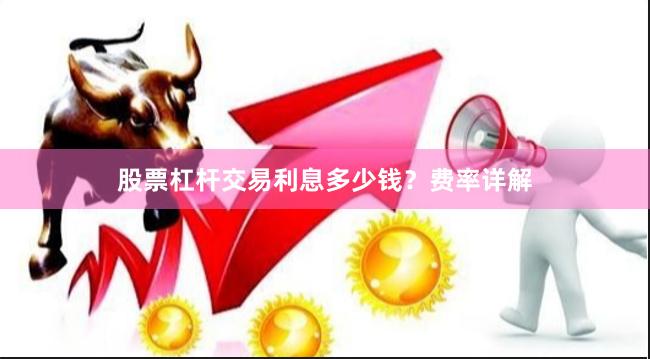 股票杠杆交易利息多少钱？费率详解