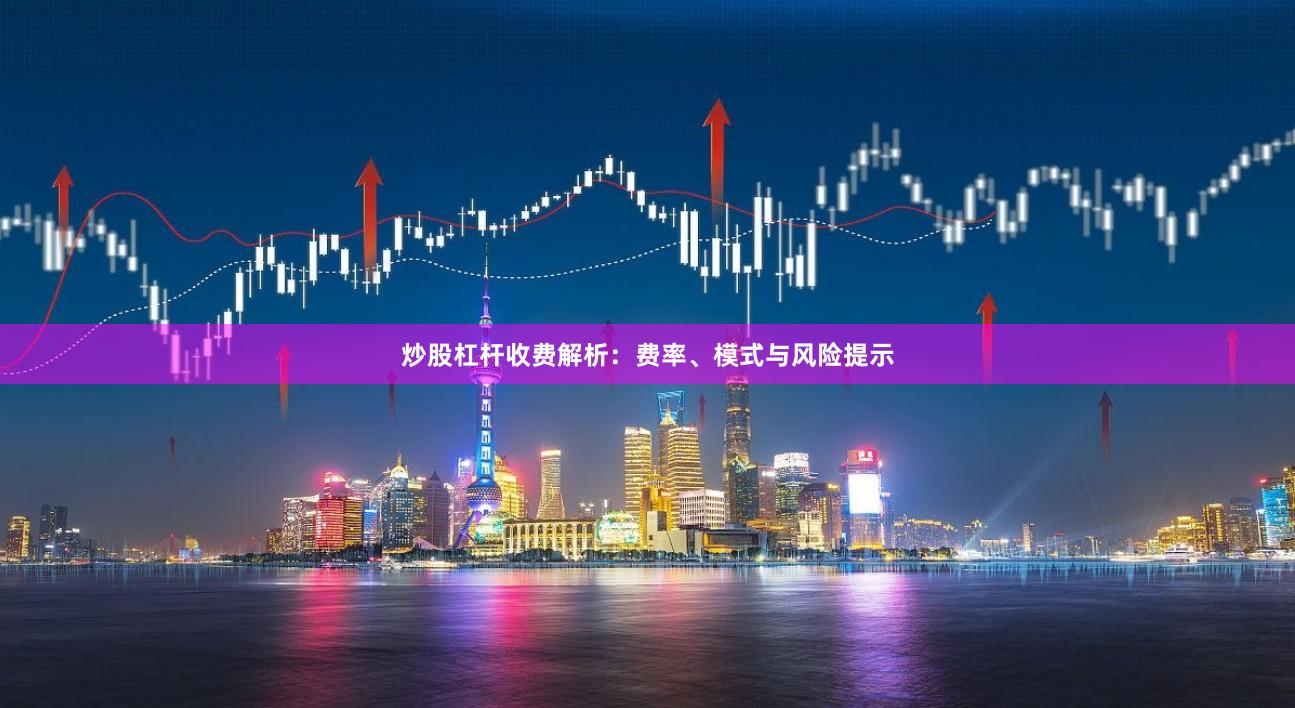 炒股杠杆收费解析：费率、模式与风险提示