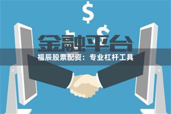 福辰股票配资：专业杠杆工具