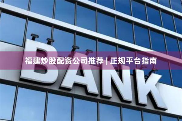 福建炒股配资公司推荐 | 正规平台指南
