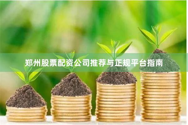 郑州股票配资公司推荐与正规平台指南